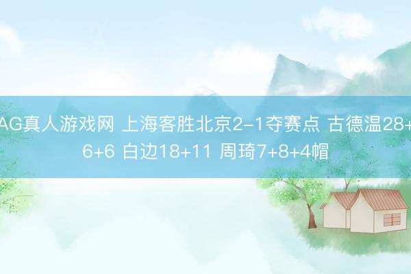AG真人游戏网 上海客胜北京2-1夺赛点 古德温28+6+6 白边18+11 周琦7+8+4帽