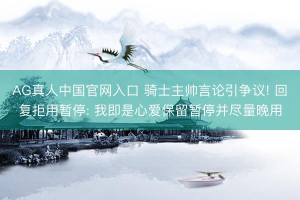 AG真人中国官网入口 骑士主帅言论引争议! 回复拒用暂停: 我即是心爱保留暂停并尽量晚用