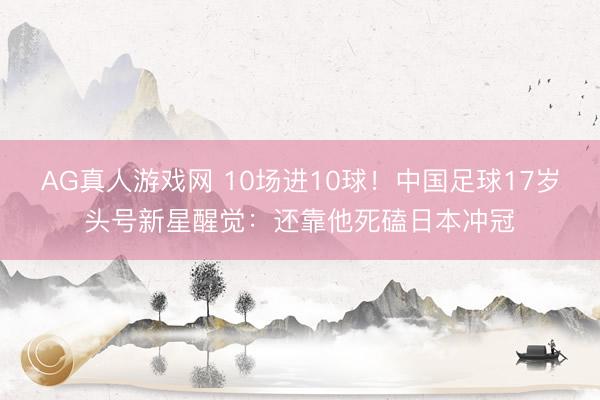 AG真人游戏网 10场进10球！中国足球17岁头号新星醒觉：还靠他死磕日本冲冠
