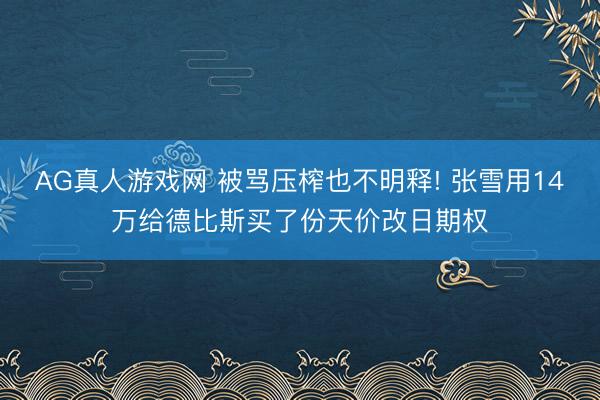 AG真人游戏网 被骂压榨也不明释! 张雪用14万给德比斯买了份天价改日期权
