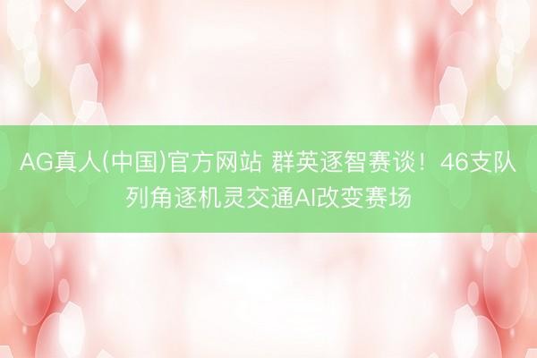 AG真人(中国)官方网站 群英逐智赛谈！46支队列角逐机灵交通AI改变赛场