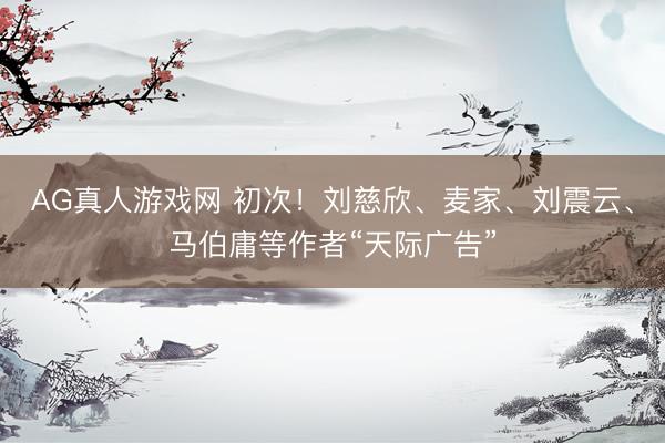 AG真人游戏网 初次！刘慈欣、麦家、刘震云、马伯庸等作者“天际广告”