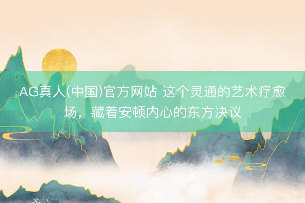 AG真人(中国)官方网站 这个灵通的艺术疗愈场，藏着安顿内心的东方决议