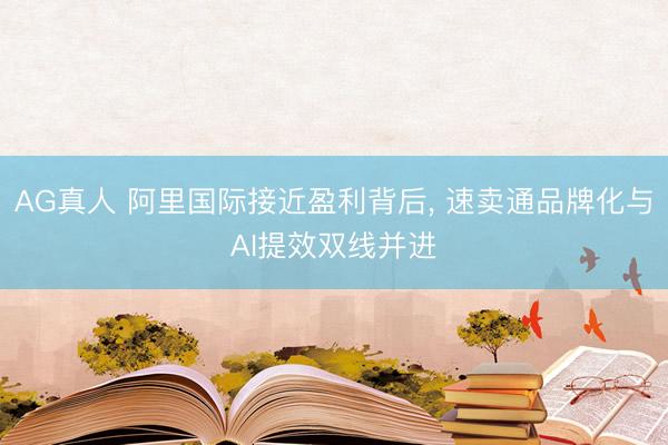 AG真人 阿里国际接近盈利背后， 速卖通品牌化与AI提效双线并进