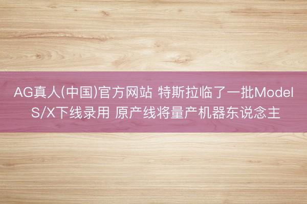 AG真人(中国)官方网站 特斯拉临了一批Model S/X下线录用 原产线将量产机器东说念主