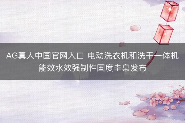 AG真人中国官网入口 电动洗衣机和洗干一体机能效水效强制性国度圭臬发布