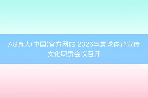 AG真人(中国)官方网站 2026年寰球体育宣传文化职责会议召开