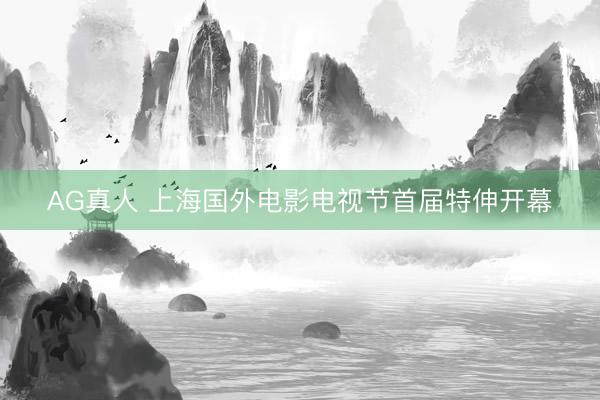 AG真人 上海国外电影电视节首届特伸开幕