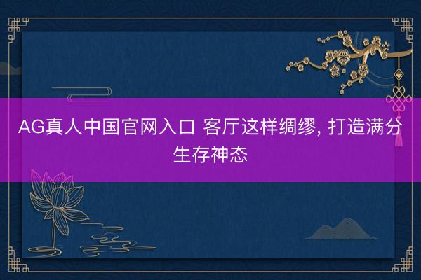 AG真人中国官网入口 客厅这样绸缪, 打造满分生存神态