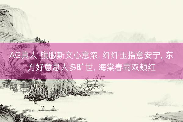 AG真人 旗服斯文心意浓， 纤纤玉指意安宁， 东方好意思人多旷世， 海棠春雨双颊红