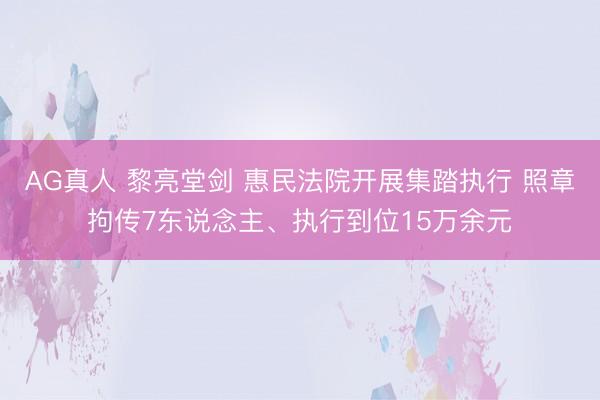 AG真人 黎亮堂剑 惠民法院开展集踏执行 照章拘传7东说念主、执行到位15万余元