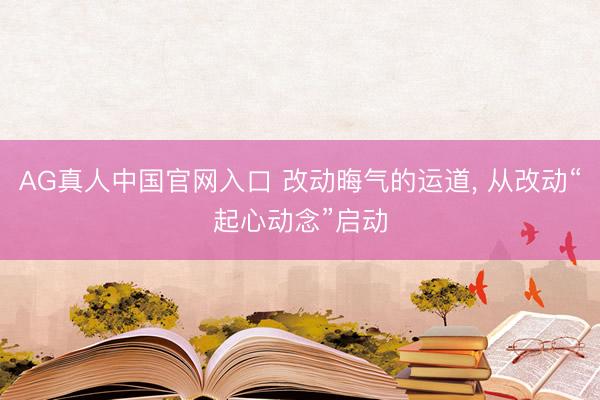AG真人中国官网入口 改动晦气的运道， 从改动“起心动念”启动