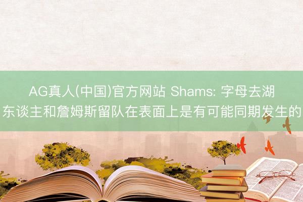 AG真人(中国)官方网站 Shams: 字母去湖东谈主和詹姆斯留队在表面上是有可能同期发生的