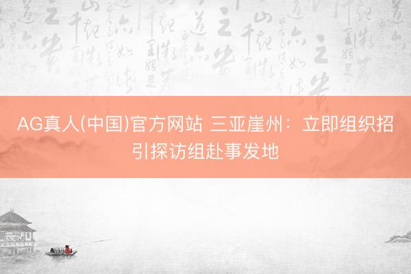 AG真人(中国)官方网站 三亚崖州：立即组织招引探访组赴事发地