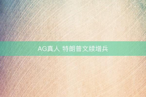 AG真人 特朗普文牍增兵