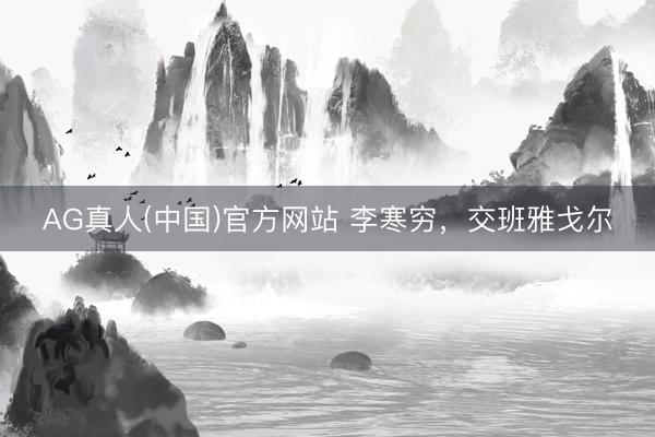 AG真人(中国)官方网站 李寒穷，交班雅戈尔