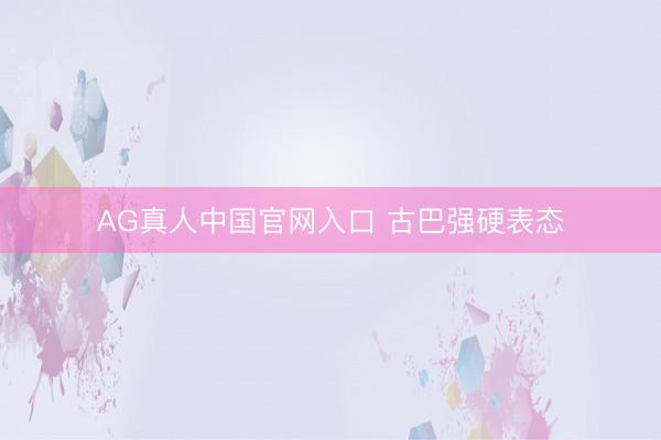 AG真人中国官网入口 古巴强硬表态