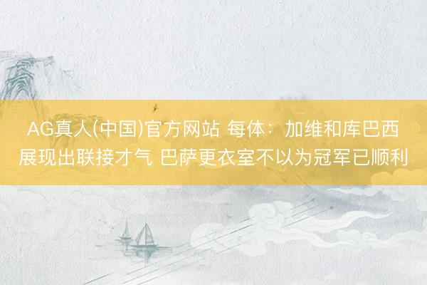 AG真人(中国)官方网站 每体:加维和库巴西展现出联接才气 巴萨更衣室不以为冠军已顺利