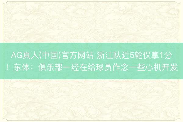 AG真人(中国)官方网站 浙江队近5轮仅拿1分！东体：俱乐部一经在给球员作念一些心机开发