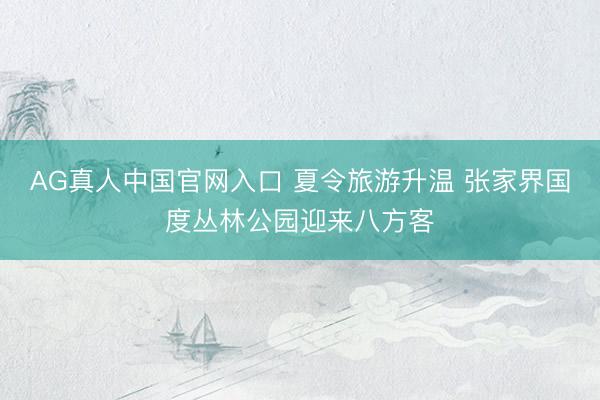 AG真人中国官网入口 夏令旅游升温 张家界国度丛林公园迎来八方客