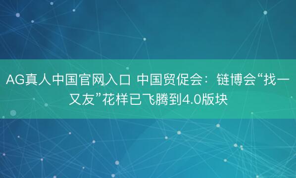 AG真人中国官网入口 中国贸促会：链博会“找一又友”花样已飞腾到4.0版块