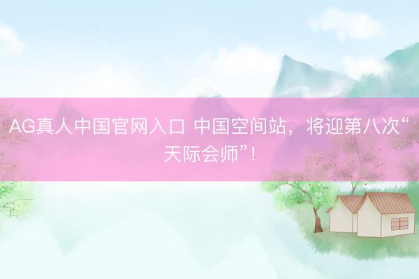 AG真人中国官网入口 中国空间站,将迎第八次“天际会师”!