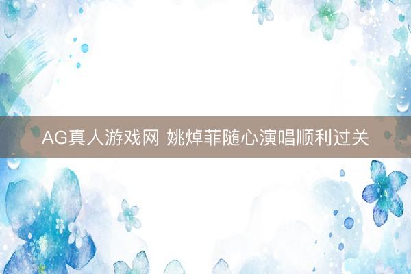 AG真人游戏网 姚焯菲随心演唱顺利过关