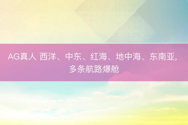 AG真人 西洋、中东、红海、地中海、东南亚， 多条航路爆舱