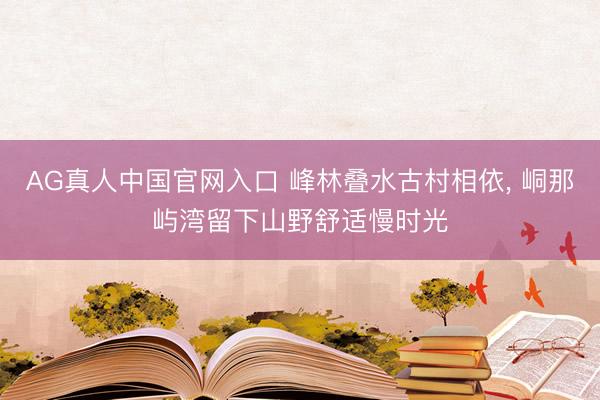 AG真人中国官网入口 峰林叠水古村相依， 峒那屿湾留下山野舒适慢时光