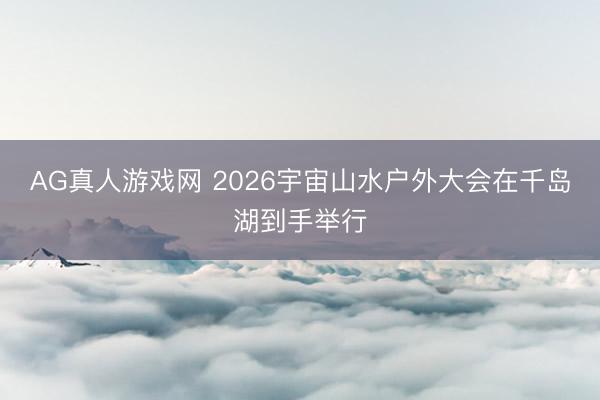 AG真人游戏网 2026宇宙山水户外大会在千岛湖到手举行