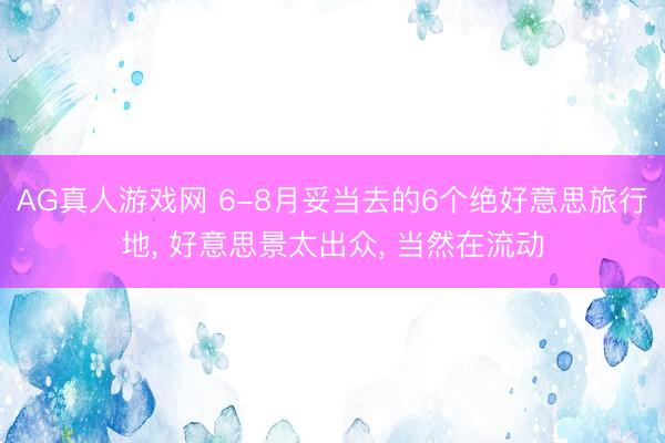 AG真人游戏网 6-8月妥当去的6个绝好意思旅行地， 好意思景太出众， 当然在流动