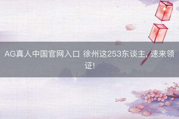 AG真人中国官网入口 徐州这253东谈主， 速来领证!