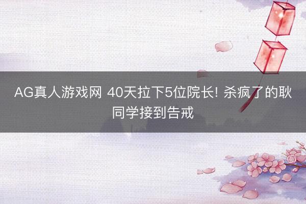 AG真人游戏网 40天拉下5位院长! 杀疯了的耿同学接到告戒