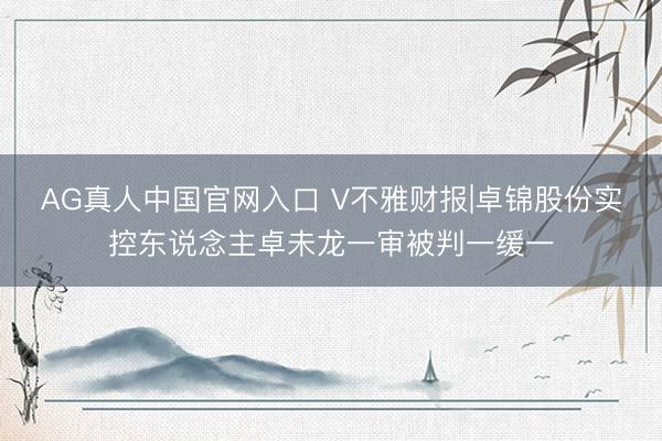 AG真人中国官网入口 V不雅财报|卓锦股份实控东说念主卓未龙一审被判一缓一