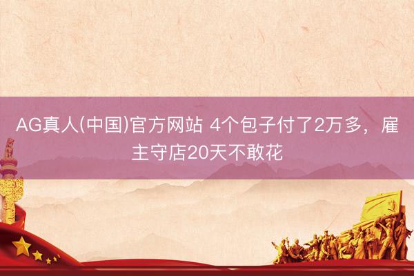 AG真人(中国)官方网站 4个包子付了2万多,雇主守店20天不敢花