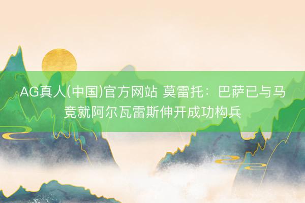 AG真人(中国)官方网站 莫雷托：巴萨已与马竞就阿尔瓦雷斯伸开成功构兵