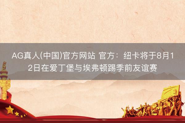 AG真人(中国)官方网站 官方:纽卡将于8月12日在爱丁堡与埃弗顿踢季前友谊赛