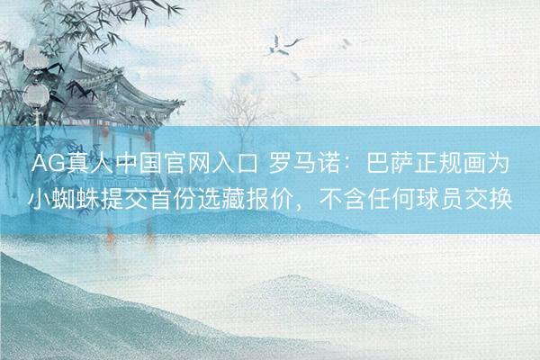 AG真人中国官网入口 罗马诺：巴萨正规画为小蜘蛛提交首份选藏报价，不含任何球员交换