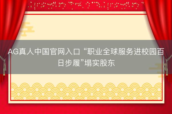 AG真人中国官网入口 “职业全球服务进校园百日步履”塌实股东