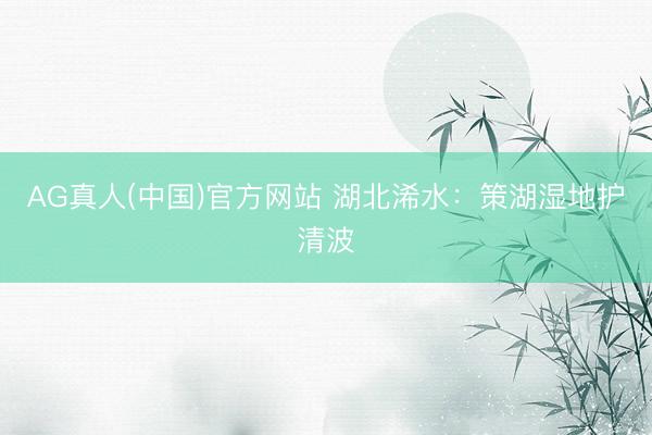 AG真人(中国)官方网站 湖北浠水：策湖湿地护清波