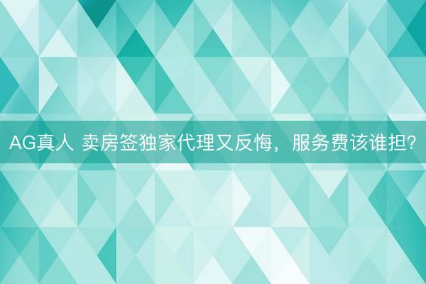 AG真人 卖房签独家代理又反悔，服务费该谁担？
