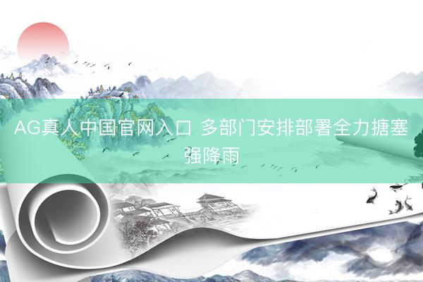 AG真人中国官网入口 多部门安排部署全力搪塞强降雨