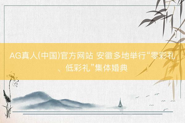 AG真人(中国)官方网站 安徽多地举行“零彩礼、低彩礼”集体婚典