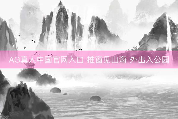 AG真人中国官网入口 推窗见山海 外出入公园
