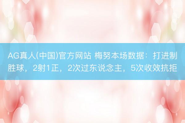 AG真人(中国)官方网站 梅努本场数据：打进制胜球，2射1正，2次过东说念主，<a href=