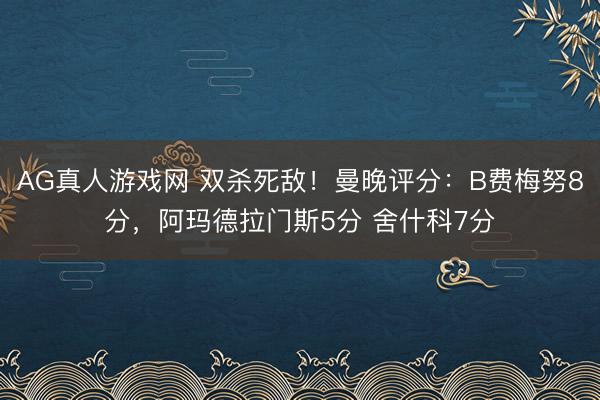 AG真人游戏网 双杀死敌！曼晚评分：B费梅努8分，阿玛德拉门斯5分 舍什科7分