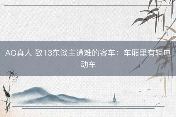 AG真人 致13东谈主遭难的客车：车厢里有辆电动车