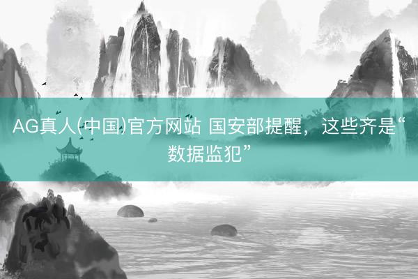 AG真人(中国)官方网站 国安部提醒，这些齐是“数据监犯”
