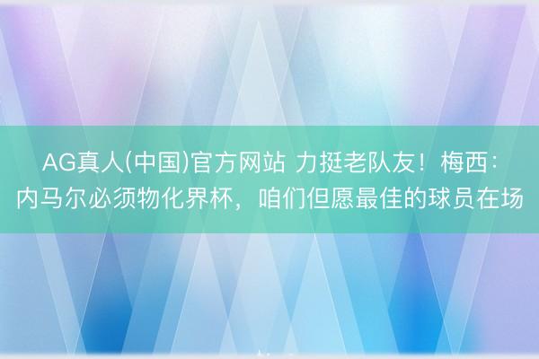 AG真人(中国)官方网站 力挺老队友！梅西：内马尔必须物化界杯，咱们但愿最佳的球员在场