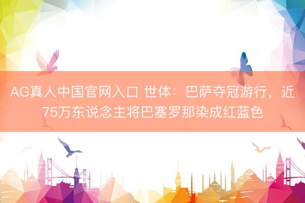 AG真人中国官网入口 世体：巴萨夺冠游行，近75万东说念主将巴塞罗那染成红蓝色